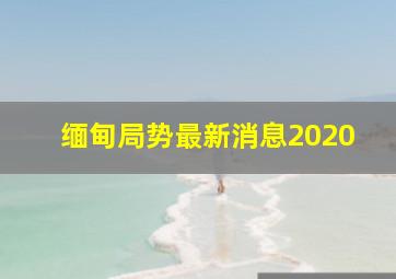 缅甸局势最新消息2020