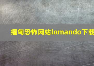 缅甸恐怖网站lomando下载