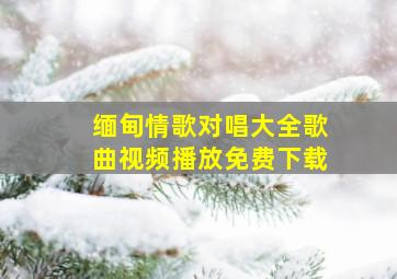 缅甸情歌对唱大全歌曲视频播放免费下载