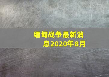 缅甸战争最新消息2020年8月