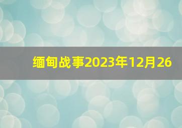 缅甸战事2023年12月26