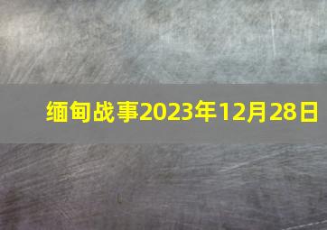 缅甸战事2023年12月28日