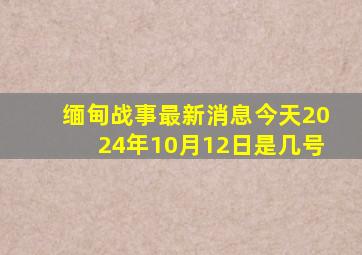 缅甸战事最新消息今天2024年10月12日是几号