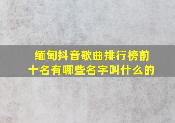 缅甸抖音歌曲排行榜前十名有哪些名字叫什么的