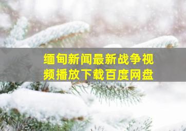 缅甸新闻最新战争视频播放下载百度网盘