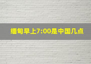 缅甸早上7:00是中国几点