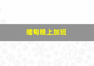 缅甸晚上加班