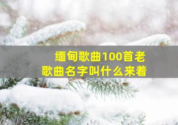 缅甸歌曲100首老歌曲名字叫什么来着