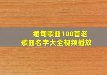 缅甸歌曲100首老歌曲名字大全视频播放