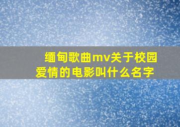 缅甸歌曲mv关于校园爱情的电影叫什么名字