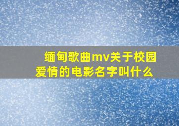 缅甸歌曲mv关于校园爱情的电影名字叫什么