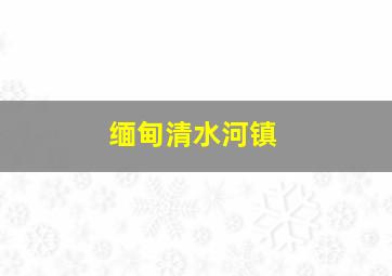 缅甸清水河镇