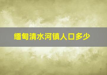 缅甸清水河镇人口多少