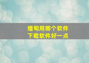 缅甸用哪个软件下载软件好一点