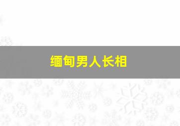 缅甸男人长相