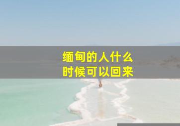 缅甸的人什么时候可以回来