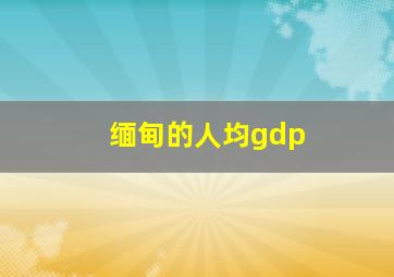 缅甸的人均gdp