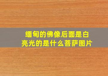 缅甸的佛像后面是白亮光的是什么菩萨图片