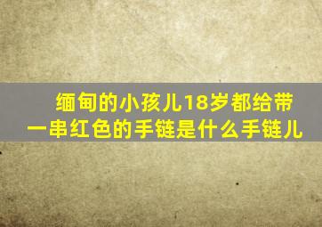 缅甸的小孩儿18岁都给带一串红色的手链是什么手链儿