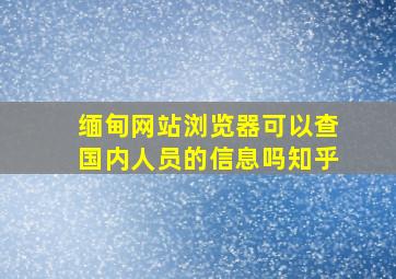 缅甸网站浏览器可以查国内人员的信息吗知乎