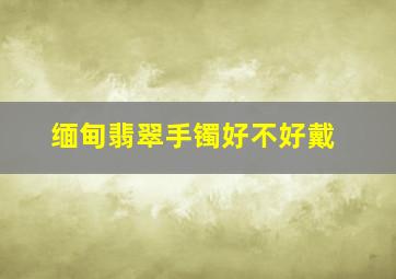 缅甸翡翠手镯好不好戴