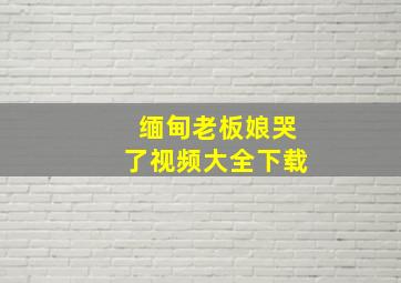 缅甸老板娘哭了视频大全下载