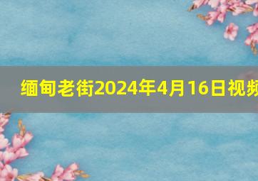 缅甸老街2024年4月16日视频