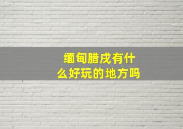 缅甸腊戌有什么好玩的地方吗