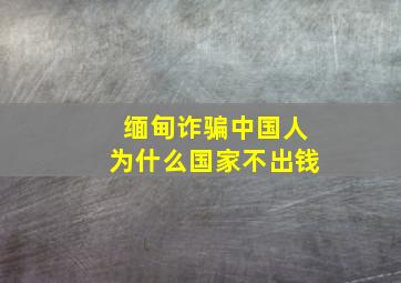 缅甸诈骗中国人为什么国家不出钱