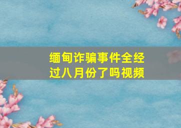 缅甸诈骗事件全经过八月份了吗视频