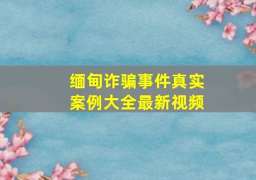 缅甸诈骗事件真实案例大全最新视频