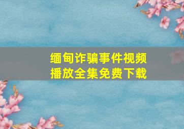 缅甸诈骗事件视频播放全集免费下载