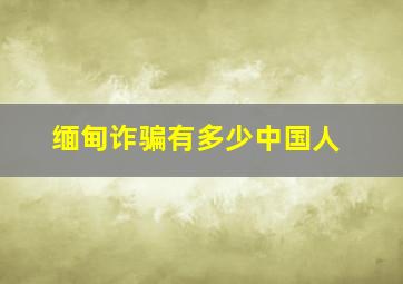 缅甸诈骗有多少中国人