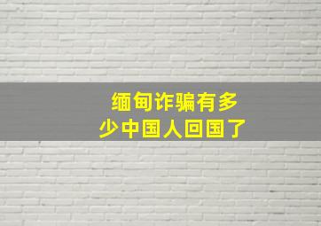 缅甸诈骗有多少中国人回国了