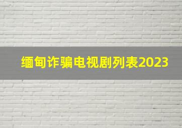 缅甸诈骗电视剧列表2023