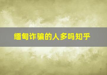 缅甸诈骗的人多吗知乎