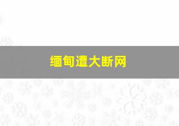 缅甸遭大断网