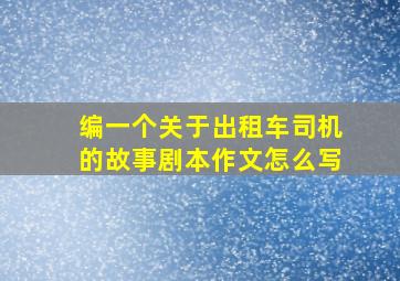 编一个关于出租车司机的故事剧本作文怎么写