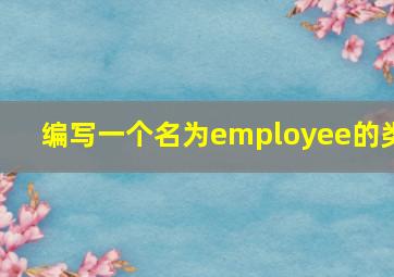 编写一个名为employee的类