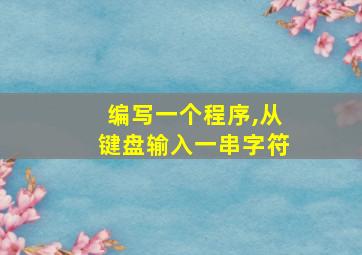 编写一个程序,从键盘输入一串字符