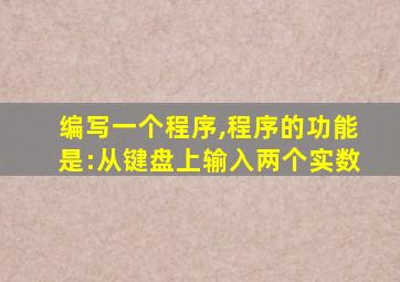 编写一个程序,程序的功能是:从键盘上输入两个实数