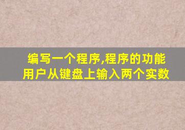 编写一个程序,程序的功能用户从键盘上输入两个实数