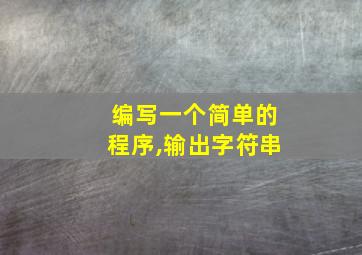 编写一个简单的程序,输出字符串