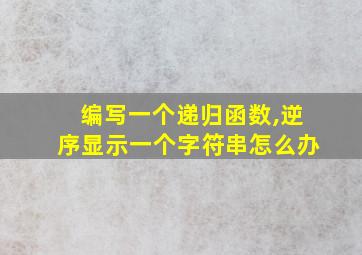 编写一个递归函数,逆序显示一个字符串怎么办