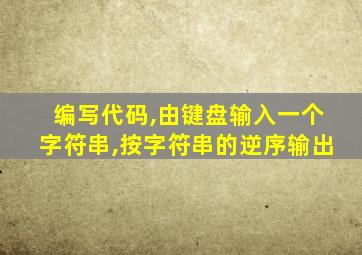 编写代码,由键盘输入一个字符串,按字符串的逆序输出