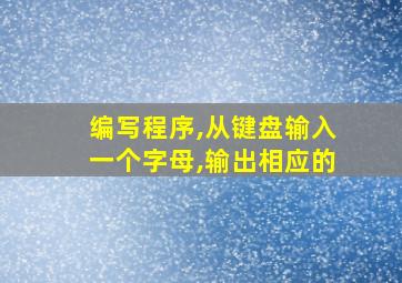 编写程序,从键盘输入一个字母,输出相应的