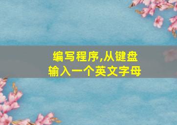 编写程序,从键盘输入一个英文字母