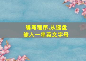 编写程序,从键盘输入一串英文字母