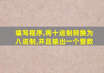 编写程序,将十进制转换为八进制,并且输出一个整数