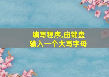 编写程序,由键盘输入一个大写字母